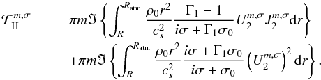 Mathematical equation: \begin{equation} \begin{array}{lcl} \mathcal{T}^{m,\sigma}_{\rm \mybf{H}} & = & \displaystyle \pi m \Im \left\{ \int_R^{R_{\rm atm}} \frac{\rho_0 r^2}{c_s^2} \frac{\Gamma_1 - 1}{i \sigma + \Gamma_1 \sigma_0} U_2^{m,\sigma} J_2^{m,\sigma} {\rm d}r \right\}\\[0.3cm] & & \displaystyle +\pi m \Im \left\{ \int_R^{R_{\rm atm}} \frac{\rho_0 r^2}{c_s^2} \frac{i \sigma + \Gamma_1 \sigma_0}{ i \sigma + \sigma_0} \left( U_2^{m,\sigma} \right)^2 {\rm d}r \right\}. \end{array} \end{equation}