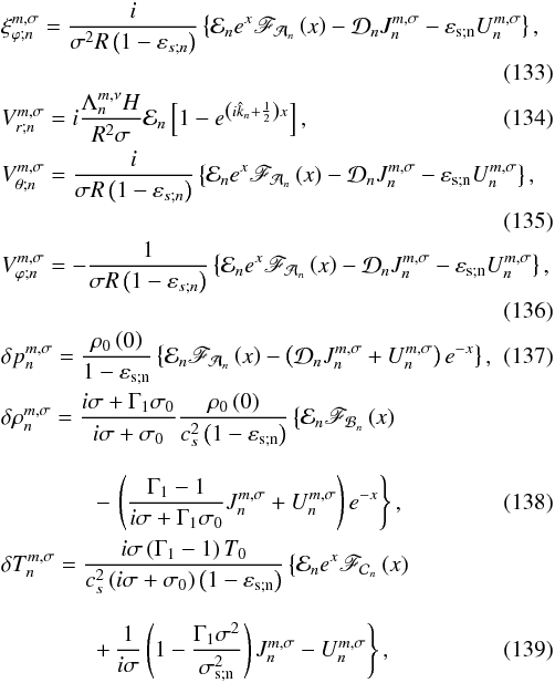 Mathematical equation: \begin{eqnarray} && \xi_{\varphi ; n}^{m,\sigma} = \displaystyle \frac{i}{\sigma^2 R \left( 1 - \varepsilon_{s;n} \right)} \left\{ \mathcal{E}_n e^{x} \mathscr{F}_{\mathcal{A}_n} \left( x \right) -\mathcal{D}_n J_n^{m,\sigma} - \varepsilon_{\rm s;n} U_n^{m,\sigma} \right\}, \nonumber \\ \\ && V_{r;n}^{m,\sigma} = i \frac{ \Lambda_n^{m,\nu} H }{R^2 \sigma} \mathcal{E}_n \left[ 1 - e^{\left( i \hat{k}_n + \frac{1}{2} \right) x } \right], \\ && V_{\theta ; n}^{m,\sigma} = \displaystyle \frac{ i }{\sigma R \left( 1 - \varepsilon_{s;n} \right)} \left\{ \mathcal{E}_n e^{x} \mathscr{F}_{\mathcal{A}_n} \left( x \right) - \mathcal{D}_n J_n^{m,\sigma} - \varepsilon_{\rm s;n} U_n^{m,\sigma} \right\}, \nonumber \\ \\ && V_{\varphi ; n}^{m,\sigma} = \displaystyle - \frac{1}{\sigma R \left( 1 - \varepsilon_{s;n} \right)} \left\{\mathcal{E}_n e^{x} \mathscr{F}_{\mathcal{A}_n} \left( x \right) - \mathcal{D}_n J_n^{m,\sigma} - \varepsilon_{\rm s;n} U_n^{m,\sigma} \right\}, \nonumber \\ \\ && \delta p_n^{m,\sigma} = \displaystyle \frac{\rho_0 \left( 0 \right)}{ 1 - \varepsilon_{\rm s;n} } \left\{ \mathcal{E}_n \mathscr{F}_{\mathcal{A}_n} \left( x \right) - \left(\mathcal{D}_n J_n^{m,\sigma} + U_n^{m,\sigma} \right) e^{-x} \right\}, \label{deltap_ana} \\ && \delta \rho_n^{m,\sigma} = \displaystyle \frac{i \sigma + \Gamma_1 \sigma_0}{i \sigma + \sigma_0} \frac{\rho_0 \left( 0 \right)}{c_s^2 \left( 1 - \varepsilon_{\rm s;n} \right) } \left\{ \mathcal{E}_n \mathscr{F}_{\mathcal{B}_n} \left( x \right) \right. \nonumber \\[0.3cm] && \qquad\qquad \left. - \, \displaystyle \left( \frac{\Gamma_1 - 1}{i \sigma + \Gamma_1 \sigma_0} J_n^{m,\sigma} + U_n^{m,\sigma} \right) e^{-x} \right\}, \label{deltaq_ana} \\ && \delta T_n^{m,\sigma} = \displaystyle \frac{i \sigma \left( \Gamma_1 - 1 \right) T_0 }{c_s^2 \left( i \sigma + \sigma_0 \right) \left( 1 - \varepsilon_{\rm s;n} \right)} \left\{ \mathcal{E}_n e^{x} \mathscr{F}_{\mathcal{C}_n} \left( x \right) \right. \nonumber \\[0.3cm] && \qquad\qquad \left. + \, \displaystyle \frac{1}{i \sigma} \left( 1 - \frac{\Gamma_1 \sigma^2}{\sigma_{\rm s;n}^2} \right) J_n^{m,\sigma} - U_n^{m,\sigma} \right\}, \end{eqnarray}
