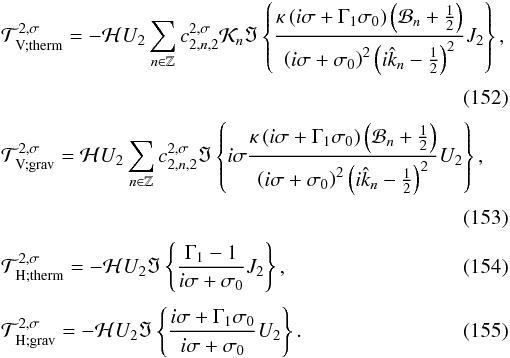 Mathematical equation: \begin{eqnarray} && \mathcal{T}^{ 2,\sigma}_{\rm \mybf{V}; therm} = - \mathcal{H} U_2 \sum_{n \in \mathbb{Z}} c_{2,n,2}^{2,\sigma} \mathcal{K}_n \Im \left\{ \frac{ \kappa \left( i \sigma + \Gamma_1 \sigma_0 \right) \left( \mathcal{B}_n + \frac{1}{2} \right) }{ \left( i \sigma + \sigma_0 \right)^2 \left( i \hat{k}_n - \frac{1}{2} \right)^2 } J_2 \right\}, \label{couple_D_therm} \nonumber \\[3pt] \\[3pt] && \mathcal{T}^{2,\sigma}_{\rm \mybf{V} ; grav} = \mathcal{H} U_2 \sum_{n \in \mathbb{Z}} c_{2,n,2}^{2,\sigma} \Im \left\{ i \sigma \frac{ \kappa \left( i \sigma + \Gamma_1 \sigma_0 \right) \left( \mathcal{B}_n + \frac{1}{2} \right) }{ \left( i \sigma + \sigma_0 \right)^2 \left( i \hat{k}_n - \frac{1}{2} \right)^2 } U_2 \right\}, \nonumber \\[3pt] \\[3pt] && \mathcal{T}^{2,\sigma}_{\rm \mybf{H} ; therm} = - \mathcal{H} U_2 \Im \left\{ \frac{\Gamma_1 - 1}{i \sigma + \sigma_0} J_2 \right\}, \\[3pt] && \mathcal{T}^{2,\sigma}_{\rm \mybf{H} ; grav} = - \mathcal{H} U_2 \Im \left\{ \frac{i \sigma + \Gamma_1 \sigma_0}{i \sigma + \sigma_0} U_2 \right\}. \end{eqnarray}
