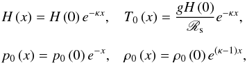 Mathematical equation: \begin{equation} \begin{array}{ll} \displaystyle H \left( x \right) = H \left( 0 \right) e^{- \kappa x}, & \displaystyle T_0 \left( x \right) = \frac{g H \left( 0 \right)}{\mathscr{R}_{\rm s}} e^{- \kappa x}, \\[5mm] \displaystyle p_0 \left( x \right) = p_0 \left( 0 \right) e^{-x} , & \displaystyle \rho_0 \left( x \right) = \rho_0 \left( 0 \right) e^{\left( \kappa - 1 \right) x}, \end{array} \end{equation}