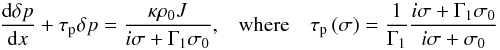 Mathematical equation: \begin{equation} \begin{array}{lcl} \displaystyle \frac{{\rm d} \delta p}{{\rm d}x} + \tau_{\rm p} \delta p = \frac{\kappa \rho_0 J}{i \sigma + \Gamma_1 \sigma_0}, & \mbox{where} & \displaystyle \tau_{\rm p} \left( \sigma \right) = \frac{1}{\Gamma_1} \frac{i \sigma + \Gamma_1 \sigma_0}{i \sigma + \sigma_0} \end{array} \end{equation}