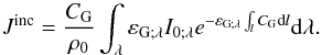 Mathematical equation: \begin{equation} J^{\rm inc} = \frac{C_{\rm G}}{\rho_0} \int_\lambda \varepsilon_{{\rm G};\lambda} I_{0;\lambda} e^{- \varepsilon_{{\rm G};\lambda} \int_l C_{\rm G} {\rm d}l} {\rm d} \lambda. \label{Jinc} \end{equation}