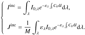 Mathematical equation: \begin{equation} \left\{ \begin{array}{l} \displaystyle I^{\rm inc} = \int_\lambda I_{0;\lambda} e^{- \varepsilon_{\lambda} \int_l C_0 {\rm d}l} {\rm d} \lambda, \\[0.5cm] \displaystyle J^{\rm inc} = \frac{1}{M} \int_\lambda \varepsilon_{\lambda} I_{0;\lambda} e^{- \varepsilon_{\lambda} \int_l C_0 {\rm d}l} {\rm d} \lambda. \end{array} \right. \label{IJinc} \end{equation}