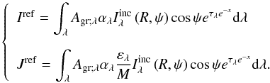 Mathematical equation: \begin{equation} \left\{ \begin{array}{l} I^{\rm ref} = \displaystyle \int_\lambda A_{\rm gr;\lambda} \alpha_\lambda I^{\rm inc}_\lambda \left( R , \psi \right) \cos \psi e^{\tau_\lambda e^{-x} } {\rm d \lambda} \\[0.5cm] J^{\rm ref} = \displaystyle \int_\lambda A_{\rm gr ; \lambda} \alpha_\lambda \frac{\varepsilon_\lambda}{M} I^{\rm inc}_\lambda \left( R , \psi \right) \cos \psi e^{\tau_\lambda e^{-x}} {\rm d \lambda}. \end{array} \right. \end{equation}