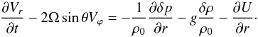 Mathematical equation: \begin{equation} \dfrac{\partial V_r}{\partial t} - 2 \Omega \sin \theta V_\varphi = - \displaystyle \frac{1}{\rho_0} \dfrac{\partial \delta p}{\partial r} - g \frac{\delta \rho}{\rho_0} - \dfrac{\partial U}{ \partial r}\cdot \label{NSbrut_3} \end{equation}
