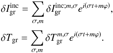 Mathematical equation: \begin{equation} \begin{array}{l} \displaystyle \delta I_{\rm gr}^{\rm inc} = \sum_{\sigma , m} \delta I_{\rm gr}^{{\rm inc ;} m,\sigma} e^{i \left( \sigma t + m \varphi \right)}, \\[0.5cm] \displaystyle \delta T_{\rm gr} = \sum_{\sigma ,m} \delta T_{\rm gr}^{m,\sigma} e^{i \left( \sigma t + m \varphi \right)}. \end{array} \end{equation}