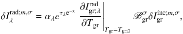 Mathematical equation: \begin{equation} \delta I_\lambda^{{\rm rad ;} m,\sigma} = \alpha_\lambda e^{\rm \tau_\lambda e^{-x}} \left. \dfrac{\partial I_{\rm gr ; \lambda}^{\rm rad}}{\partial T_{\rm gr}} \right|_{T_{\rm gr} = T_{\rm gr;0}} \mathscr{B}_{\rm gr}^{\sigma} \delta I_{\rm gr}^{{\rm inc ;} m,\sigma}, \end{equation}