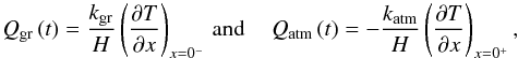 Mathematical equation: \begin{equation} \begin{array}{lll} \displaystyle Q_{\rm gr} \left(t \right) = \frac{k_{\rm gr}}{H} \left( \dfrac{\partial T}{\partial x} \right)_{x = 0^-} & \! \! \! \! \mbox{and}~~ & \! \! \displaystyle Q_{\rm atm} \left( t \right) = - \frac{k_{\rm atm}}{H} \left( \dfrac{\partial T}{\partial x} \right)_{x = 0^+}, \end{array} \label{powerQ} \end{equation}