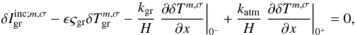 Mathematical equation: \begin{equation} \delta I_{\rm gr}^{{\rm inc} ; {m,\sigma}} - \epsilon \varsigma_{\rm gr} \delta T_{\rm gr}^{m,\sigma} - \frac{k_{\rm gr}}{H} \left. \dfrac{\partial \delta T^{m,\sigma}}{\partial x} \right|_{0^-} + \frac{k_{\rm atm}}{H} \left. \dfrac{\partial \delta T^{m,\sigma}}{\partial x} \right|_{ 0^+} = 0, \end{equation}