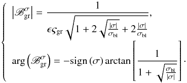 Mathematical equation: \begin{equation} \left\{ \begin{array}{l} \displaystyle \left| \mathscr{B}_{\rm gr}^{\sigma} \right| = \frac{1}{ \epsilon \varsigma_{\rm gr} \sqrt{ 1 + 2 \sqrt{\frac{ \left| \sigma \right| }{\sigma_{\rm bl}}} + 2 \frac{ \left| \sigma \right| }{\sigma_{\rm bl}} }}, \\[0.5cm] \displaystyle \arg \left( \mathscr{B}_{\rm gr}^{\sigma} \right) = - {\rm sign} \left( \sigma \right) \arctan \left[ \frac{1}{1 + \sqrt{\frac{ {\sigma_{\rm bl}}}{\left| \sigma \right|}} } \right]\cdot \end{array} \right. \label{mod_arg_B} \end{equation}