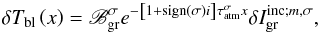 Mathematical equation: \begin{equation} \delta T_{\rm bl} \left( x \right) = \mathscr{B}_{\rm gr}^{\sigma} e^{- \left[ 1 + {\rm sign} \left( \sigma \right) i \right] \tau_{\rm atm}^{\sigma} x } \delta I_{\rm gr}^{{\rm inc}; m,\sigma}, \label{dTsn} \end{equation}