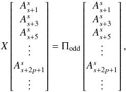 Mathematical equation: \appendix \setcounter{section}{1} \begin{equation} X \begin{bmatrix} \A_{s+1}\\\A_{s+3} \\ \A_{s+5}\\ \vdots\\ \A_{s+2p+1} \\ \vdots \end{bmatrix} = \Pi_{\rm odd} \begin{bmatrix} \A_{s+1}\\\A_{s+3} \\ \A_{s+5}\\ \vdots\\ \A_{s+2p+1} \\ \vdots \end{bmatrix} , \end{equation}