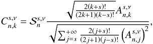 Mathematical equation: \appendix \setcounter{section}{1} \begin{equation} C_{n,k}^{s, \nu} = \mathcal{S}_n^{s , \nu} \frac{ \sqrt{ \frac{2 \left( k + s \right)! }{ \left( 2 k + 1 \right) \left( k - s \right)! }} A_{n,k}^{s , \nu} }{ \sqrt{ \sum_{j = s}^{+ \infty} \frac{2 \left( j + s \right)! }{ \left( 2 j + 1 \right) \left( j - s \right)! } \left( A_{n,j}^{s , \nu} \right)^2 } }, \end{equation}