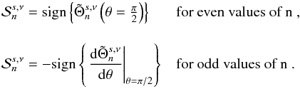 Mathematical equation: \appendix \setcounter{section}{1} \begin{equation} \begin{array}{ll} \mathcal{S}_n^{s , \nu} = {\rm sign} \left\{ \tilde{\Theta}_n^{s,\nu} \left( \theta = \frac{\pi}{2} \right) \right\} & \mbox{for even values of n }, \\[0.5cm] \mathcal{S}_n^{s,\nu} = - {\rm sign} \left\{ \left. \dfrac{{\rm d} \tilde{\Theta}_n^{s,\nu}}{{\rm d}\theta} \right|_{\theta = \pi/2} \right\} & \mbox{for odd values of n .} \end{array} \end{equation}