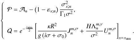 Mathematical equation: \appendix \setcounter{section}{5} \begin{equation} \left\{ \begin{array}{l} \displaystyle \mathcal{P} = \mathcal{A}_n - \left( 1 - \varepsilon_{s;n} \right) \frac{\sigma_{s;n}^2}{\Gamma_1 \sigma^2}, \\[0.5cm] \displaystyle \mathcal{Q} = e^{- \frac{x_{\rm atm}}{2}} \left[ \frac{\kappa R^2}{g \left( i \sigma + \sigma_0 \right)} J_n^{m,\sigma} + \frac{H \Lambda_n^{m,\nu}}{\sigma^2} U_n^{m,\sigma} \right]_{x = x_{\rm atm}}. \end{array} \right. \end{equation}