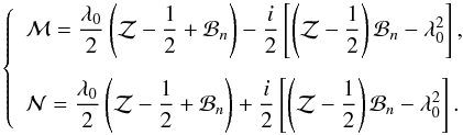 Mathematical equation: \appendix \setcounter{section}{5} \begin{equation} \left\{ \begin{array}{l} \displaystyle \mathcal{M} = \frac{\lambda_0}{2} \left( \mathcal{Z} - \frac{1}{2} + \mathcal{B}_n \right) - \frac{i}{2} \left[ \left( \mathcal{Z} - \frac{1}{2} \right) \mathcal{B}_n - \lambda_0^2 \right], \\[0.5cm] \displaystyle \mathcal{N} = \frac{\lambda_0}{2} \left( \mathcal{Z} - \frac{1}{2} + \mathcal{B}_n \right) + \frac{i}{2} \left[ \left( \mathcal{Z} - \frac{1}{2} \right) \mathcal{B}_n - \lambda_0^2 \right]. \end{array} \right. \end{equation}