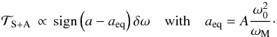 Mathematical equation: \begin{equation} \mathcal{T}_{\rm S+A} \, \propto \, {\rm sign} \left( a - a_{\rm eq} \right) \delta \omega \quad \mbox{with} \quad \displaystyle a_{\rm eq} = A \frac{\omega_0^2}{\omega_{\rm M}}\cdot \label{stab1} \end{equation}