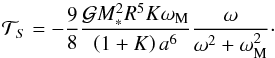 Mathematical equation: \begin{equation} \mathcal{T}_{S} = - \frac{9}{8} \frac{\mathcal{G} M_*^2 R^5 K \omega_{\rm M}}{ \left( 1 + K \right) a^6} \frac{\omega}{\omega^2 + \omega_{\rm M}^2}\cdot \label{tideS} \end{equation}