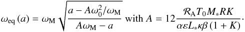 Mathematical equation: \begin{equation} \displaystyle \omega_{\rm eq} \left( a \right) = \omega_{\rm M} \sqrt{ \frac{a - A \omega_0^2/\omega_{\rm M}}{A \omega_{\rm M} - a} } ~ \mbox{with} ~ \displaystyle A = 12 \frac{ \mathcal{R}_{\rm A} T_0 M_* R K}{\alpha \varepsilon L_* \kappa \beta \left( 1 + K \right)}\cdot \label{weq} \end{equation}