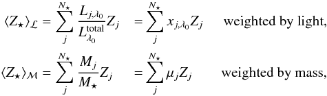 Mathematical equation: \begin{eqnarray} \begin{split} \langle Z_\star \rangle_{\cal L} &= \sum_j^{N_\star} \frac{L_{j,\lambda_0}}{L^{\rm total}_{\lambda_0}} Z_j &=& \sum_j^{N_\star} x_{j,\lambda_0} Z_j &\textrm{ weighted by light,}\\ \langle Z_\star \rangle_{\cal M} &= \sum_j^{N_\star} \frac{M_j}{M_\star} Z_j &=& \sum_j^{N_\star} \mu_j Z_j &\textrm{ weighted by mass,} \end{split} \end{eqnarray}