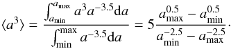 Mathematical equation: \appendix \setcounter{section}{1} \begin{equation} \langle{a^3\rangle} = \frac{\int_{a_{\rm min}}^{a_{\rm max}} a^3 a^{-3.5} {\rm d}a}{ \int_{\rm min}^{\rm max} a^{-3.5} {\rm d}a}= 5\frac{a_{\rm max}^{0.5}-a_{\rm min}^{0.5}} {a_{\rm min}^{-2.5}-a_{\rm max}^{-2.5}} \cdot \label{app2} \end{equation}