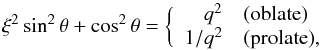 Mathematical equation: \begin{equation} \xi^{2} \sin^{2} \theta + \cos^{2} \theta = \bigg \{ \begin{array} {rl} q^{2} & \mbox{(oblate)} \\ 1/q^{2} & \mbox{(prolate)},\end{array} \end{equation}