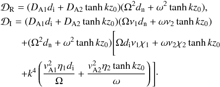 Mathematical equation: \begin{eqnarray} &&{\cal D}_{\rm R}=(D_{\rm A1}d_{\rm i}+D_{\rm A2}\tanh kz_0)(\Omega^2 d_{\rm n}+\omega^2 \tanh kz_0), \nonumber \\ &&{\cal D}_{\rm I}=(D_{\rm A1}d_{\rm i}+D_{\rm A2}\tanh kz_0)(\Omega\nu_{1}d_{\rm n}+\omega\nu_{2}\tanh kz_0) \nonumber\\ &&\quad\quad+(\Omega^2 d_{\rm n}+\omega^2 \tanh kz_0)\Bigg[ \Omega d_{\rm i}\nu_{1}\chi_1+\omega\nu_{2}\chi_2\tanh kz_0 \nonumber\\ && \quad \quad+k^4\left(\frac{v_{\rm A1}^2\eta_{1}d_{\rm i}}{\Omega}+\frac{v_{\rm A2}^2\eta_{2}\tanh kz_0}{\omega}\right)\Bigg]\cdot \label{eq:4.59} \end{eqnarray}