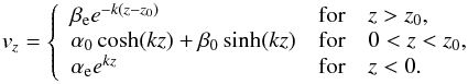 Mathematical equation: \begin{equation} v_{z}=\left\{\begin{array} {ll} \beta_{\rm e}e^{-k(z-z_0)} & \mbox{for}\quad z>z_0,\\ \alpha_0\cosh(kz)+\beta_0\sinh(kz) & \mbox{for} \quad 0<z<z_0,\\\alpha_{\rm e} e^{kz} & \mbox{for}\quad z<0. \end{array}\right. \label{eq:1.10} \end{equation}