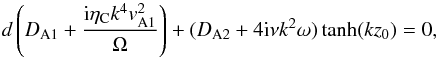 Mathematical equation: \begin{equation} d\left(D_{\rm A1}+\frac{{\rm i}\eta_{\rm C}k^4v_{\rm A1}^2}{\Omega}\right)+(D_{\rm A2}+4{\rm i}\nu k^2\omega)\tanh(kz_0)=0, \label{eq:2.2} \end{equation}