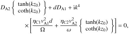 Mathematical equation: \begin{eqnarray} &&D_{\rm A2}\left\{\begin{array}{l}\tanh(kz_0)\\ \coth(kz_0)\end{array}\right\}+dD_{\rm A1}+{\rm i}k^4 \nonumber\\ &&\qquad \qquad \times \left[\frac{\eta_{\rm C1}v_{\rm A1}^2d}{\Omega}+\frac{\eta_{C2}v_{\rm A2}^2}{\omega}\left\{\begin{array}{l}\tanh(kz_0)\\ \coth(kz_0)\end{array}\right\}\right]=0, \label{eq:2.5} \end{eqnarray}
