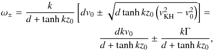 Mathematical equation: \begin{eqnarray} {\omega}_{\pm}=\frac{k}{d+\tanh kz_0}\left[dv_0\pm \sqrt{d\tanh kz_0 \left(v_{\rm KH}^2-v_0^2\right)}\right]= \nonumber\\ \frac{dkv_0}{d+\tanh kz_0}\pm\frac{k\Gamma}{d+\tanh kz_0}, \label{eq:3.2} \end{eqnarray}