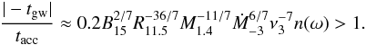Mathematical equation: \begin{eqnarray} {|-t_{\rm gw}|\over t_{\rm acc}}\approx0.2 B_{15}^{2/7}R_{11.5}^{-36/7}M_{1.4}^{-11/7}\dot M_{-3}^{6/7} \nu_{3}^{-7}n(\omega)>1. \label{accovergw} \end{eqnarray}