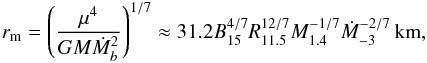 Mathematical equation: \begin{eqnarray} r_{\rm m}=\left(\frac{\mu^4}{GM\dot M_b^2}\right)^{1/7} \approx31.2B_{15}^{4/7}R_{11.5}^{12/7}M_{1.4}^{-1/7}\dot M_{-3}^{-2/7}\,{\rm km},\label{rm} \end{eqnarray}