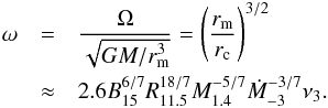 Mathematical equation: \begin{eqnarray} \omega & =& \frac{\Omega}{\sqrt{GM/r_{\rm m}^3}}=\left(\frac{r_{\rm m}}{r_{\rm c}}\right)^{3/2}\nonumber \\ & \approx& 2.6B_{15}^{6/7}R_{11.5}^{18/7}M_{1.4}^{-5/7}\dot M_{-3}^{-3/7}\nu_{3}.\label{omega} \end{eqnarray}