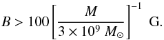 Mathematical equation: \begin{equation} B>100\left[\frac{M}{3\times 10^9~M_\odot}\right]^{-1}\mbox{ G} . \end{equation}