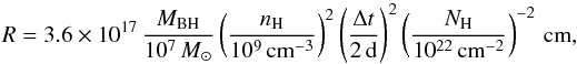 Mathematical equation: \begin{equation} \label{eq:absdist} R= 3.6\times 10^{17}\,\frac{M_\mathrm{BH}}{10^{7}\,M_\odot}\left(\frac{n_\mathrm{H}}{10^{9}\,\mathrm{cm}^{-3}}\right)^{2}\left(\frac{\Delta t}{2\,\mathrm{d}}\right)^{2}\left(\frac{N_\mathrm{H}}{10^{22}\,\mathrm{cm}^{-2}}\right)^{-2}\,\mathrm{cm} , \end{equation}