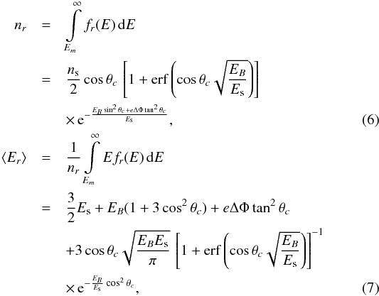 Mathematical equation: \begin{eqnarray} n_r & = & \int\limits_{E_m}^\infty f_r(E) \, \mathrm{d}E \nonumber \\ & = & \frac{n_{\rm s}}{2} \cos \theta_c \, \left[1+\mathrm{erf} \left(\cos \theta_c \sqrt{\frac{E_B}{E_{\rm s}}} \right) \right] \nonumber \\ & & \times\, \mathrm{e}^{-\frac{E_B \sin^2 \theta_c+ e \Delta \Phi \tan^2 \theta_c}{E_{\rm s}}}, \label{nr} \\ \langle E_r \rangle & = & \frac{1}{n_r} \int\limits_{E_m}^\infty E f_r(E) \, \mathrm{d}E \nonumber \\ & = & \frac{3}{2} E_{\rm s}+E_B (1+3 \cos^2 \theta_c) +e \Delta \Phi \tan^2 \theta_c \nonumber \\ & & + 3 \cos \theta_c \sqrt{\frac{E_B E_{\rm s}}{\pi}} \, \left[1+\mathrm{erf} \left(\cos \theta_c \sqrt{\frac{E_B}{E_{\rm s}}} \right) \right]^{-1} \nonumber \\ & & \times\, \mathrm{e}^{-\frac{E_B}{E_{\rm s}} \cos^2 \theta_c}, \label{Er} \end{eqnarray}