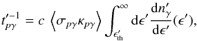 Mathematical equation: \begin{eqnarray} t_{p\gamma}'^{-1} = c \: \left\langle \sigma_{p\gamma} \kappa_{p\gamma} \right\rangle \int_{\epsilon'_{\rm th}}^{\infty} {\rm d} \epsilon' \frac{{\rm d}n'_\gamma}{{\rm d}\epsilon'}(\epsilon'), \label{pgtime} \end{eqnarray}