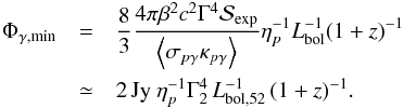 Mathematical equation: \begin{eqnarray} \Phi_{\gamma,{\rm min}} &=& \frac{8}{3} \frac{4 \pi \beta^2 c^2 \Gamma^4 {\cal S}_{\rm exp}}{\left\langle \sigma_{p\gamma} \kappa_{p\gamma} \right\rangle} \eta_{p}^{-1} L_{\rm bol}^{-1} (1+z)^{-1} \nonumber\\ &\simeq& 2\, {\rm Jy}\ \eta_{p}^{-1}\Gamma_2^4 \, L_{\rm{bol},52}^{-1}\, (1+z)^{-1}. \label{eq:Phimin} \end{eqnarray}