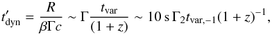 Mathematical equation: \begin{equation} t'_{\rm dyn}=\frac{R}{\beta \Gamma c} \sim \Gamma \frac{t_{\rm var}}{ (1+z)} \sim 10\,{\rm s}\,\Gamma_2 t_{\rm var,-1} (1+z)^{-1}, \label{eq:tdyn} \end{equation}