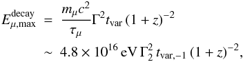 Mathematical equation: \begin{eqnarray} E_{\mu, \rm max}^{\rm decay} \!\!\!&=&\!\!\! \frac{m_\mu c^2}{\tau_\mu} \Gamma^2 t_{\rm var}\, (1+z)^{-2}\nonumber\\ &\sim&\!\!\!4.8 \times 10^{16}\, {\rm eV}\, \Gamma_2^2 \,t_{\rm var,-1}\, (1+z)^{-2}, \end{eqnarray}