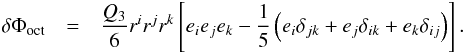 Mathematical equation: \begin{eqnarray} \label{octupole} \delta\Phi_{\rm oct} &=& \frac{Q_{3}}{6} r^{i}r^{j}r^{k}\left[e_{i}e_{j}e_{k}-\frac{1}{5}\left( e_{i}\delta_{jk}+e_{j}\delta_{ik}+e_{k}\delta_{ij}\right)\right]. \end{eqnarray}