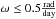 Mathematical equation: \hbox{$\omega\leq0.5\mathrm{\frac{rad}{day}}$}