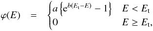 Mathematical equation: \appendix \setcounter{section}{1} \begin{eqnarray} \varphi(E) &= & \begin{cases} a \left\{{\rm e}^{b(\tidalE - \totE)} - 1 \right\} & \totE < \tidalE \\ 0 & \totE \ge \tidalE, \\ \end{cases} \label{eq:densityfunction} \end{eqnarray}