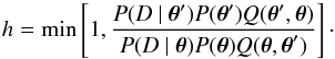 Mathematical equation: \begin{equation} h=\min \left[1, \frac{P(D~\vert~ \vec\theta ^{\rm \prime}) P( \vec\theta^{\rm \prime}) Q( \vec\theta ^{\rm \prime}, \vec\theta ) } { P(D~\vert~ \vec\theta) P( \vec\theta) Q( \vec\theta , \vec\theta ^{\rm \prime}) } \right]\cdot \end{equation}