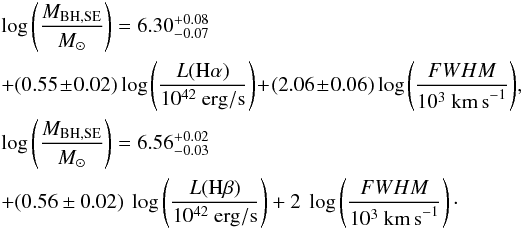 Mathematical equation: \begin{eqnarray} &&\log \left ( \frac{M_{\rm BH,SE}}{M_{\odot}} \right)= 6.30_{-0.07}^{+0.08} \nonumber\\ &&+(0.55\!\pm\!0.02) \log \left ( \frac {L({\rm H\alpha})}{10^{42}~{\rm erg/s}} \right )\! +\!(2.06\!\pm\!0.06) \log\left(\frac{FWHM} {10^3~{\rm km\,s}^{-1}}\right)\!, \nonumber\\ &&\log \left ( \frac{M_{\rm BH,SE}}{M_{\odot}} \right)= 6.56_{-0.03}^{+0.02} \nonumber\\ \label{SEgreene} &&+(0.56\pm 0.02)\ \log \left ( \frac {L({\rm H\beta})}{10^{42}~{\rm erg/s}} \right ) +2\ \log\left(\frac{FWHM} {10^3~{\rm km\,s}^{-1}}\right)\cdot \end{eqnarray}
