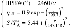 Mathematical equation: \begin{equation} \label{telparms} \left \{ \!\! \begin{array}{l l} \mathrm{HPBW}(\arcsec)=2460/\nu & \\ ~ \eta_{\rm eff}=0.9\exp{-\left(\frac{\nu}{399.7}\right)^2} & \\ ~ S/\ta=5.44+\left(\frac{\nu}{147.148}\right)^2 ,& \\ \end{array} \right . \end{equation}