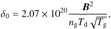 Mathematical equation: \begin{equation} \delta_{0} = 2.07 \times 10^{20}\frac{\vec{B}^2}{n_{\textrm{g}} T_{\textrm{d}} \sqrt{T_{\textrm{g}}}}, \label{eq:delta} \end{equation}