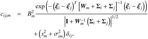Mathematical equation: \begin{eqnarray} c_{ij,m} & =& B_m^2\frac{\exp\left(-\left(\bar{\bm{\xi}_i} - \bar{\bm{\xi}_j}\right)^T\left[{\vec W}_m+\bm{\Sigma}_i+\bm{\Sigma}_j\right]^{-1}\left(\bar{\bm{\xi}_i} - \bar{\bm{\xi}_j}\right)\right)}{\left |{\bf I} + {\vec W}_m^{-1}\left( \bm{\Sigma}_i+\bm{\Sigma}_j\right)\right |^{1/2}} \\\nonumber &&\quad + \left(s_m^2 + \sigma_{im}^2\right)\delta_{ij}. \end{eqnarray}