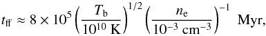 Mathematical equation: \begin{equation} t_{\rm ff} \approx 8 \times 10^{5} \left(\frac{T_{\rm b}}{10^{10}~\rm{K}}\right)^{1/2}\left(\frac{n_{\rm e}}{10^{-3}~\rm{cm}^{-3}}\right)^{-1} \; \rm{Myr} , \end{equation}